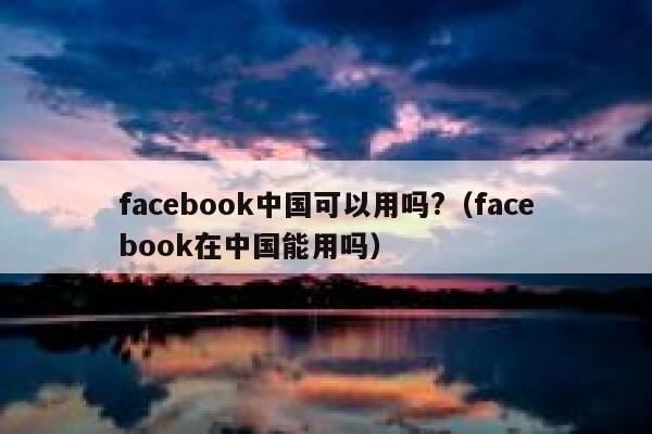 facebook中国可以用吗?（facebook在中国能用吗） 第1张