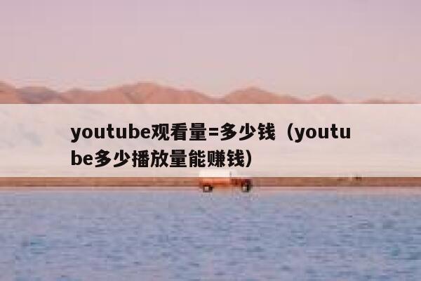 youtube观看量=多少钱（youtube多少播放量能赚钱） 第1张