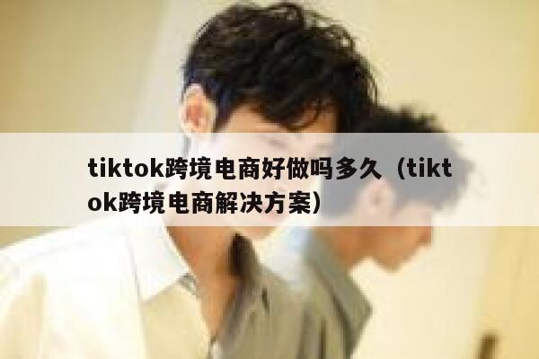 tiktok跨境电商好做吗多久（tiktok跨境电商解决方案） 第1张