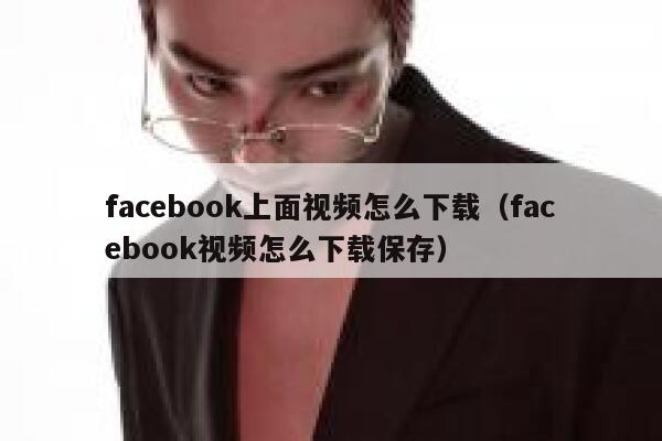 facebook上面视频怎么下载（facebook视频怎么下载保存） 第1张