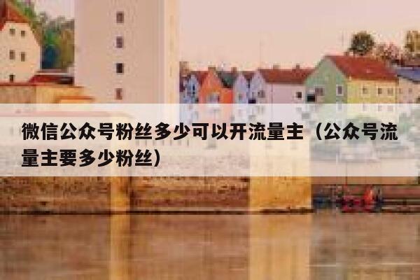 微信公众号粉丝多少可以开流量主（公众号流量主要多少粉丝） 第1张