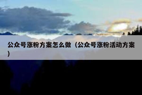 公众号涨粉方案怎么做（公众号涨粉活动方案） 第1张