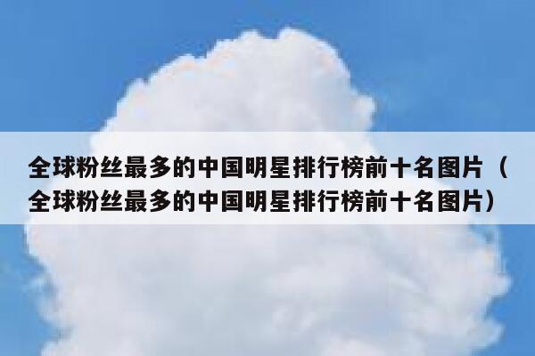 全球粉丝最多的中国明星排行榜前十名图片（全球粉丝最多的中国明星排行榜前十名图片） 第1张