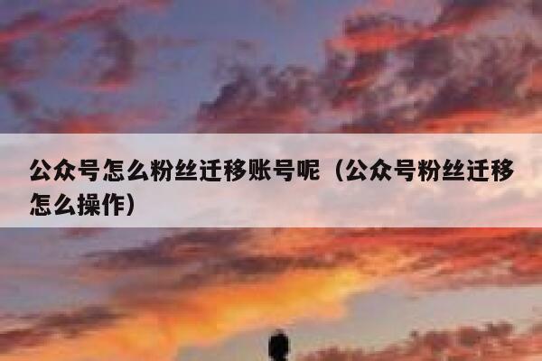 公众号怎么粉丝迁移账号呢（公众号粉丝迁移怎么操作） 第1张