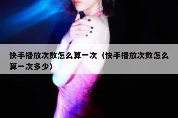 快手播放次数怎么算一次（快手播放次数怎么算一次多少） 第1张