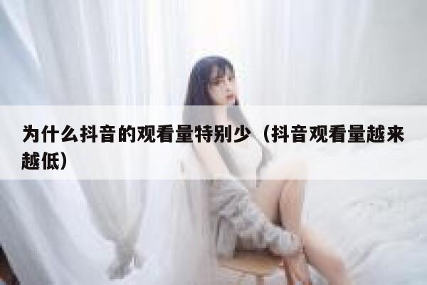 为什么抖音的观看量特别少（抖音观看量越来越低） 第1张