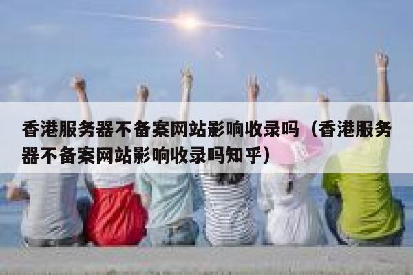 香港服务器不备案网站影响收录吗（香港服务器不备案网站影响收录吗知乎） 第1张
