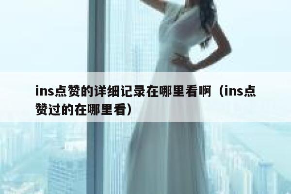 ins点赞的详细记录在哪里看啊（ins点赞过的在哪里看） 第1张