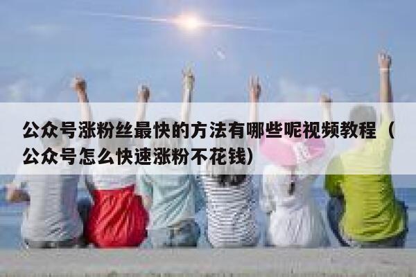 公众号涨粉丝最快的方法有哪些呢视频教程（公众号怎么快速涨粉不花钱） 第1张