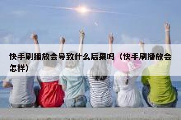 快手刷播放会导致什么后果吗（快手刷播放会怎样） 第1张
