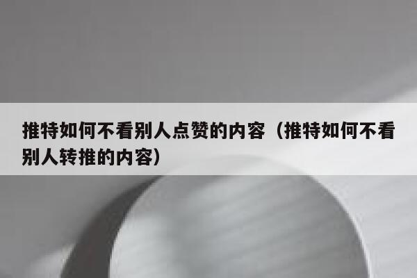 推特如何不看别人点赞的内容（推特如何不看别人转推的内容） 第1张