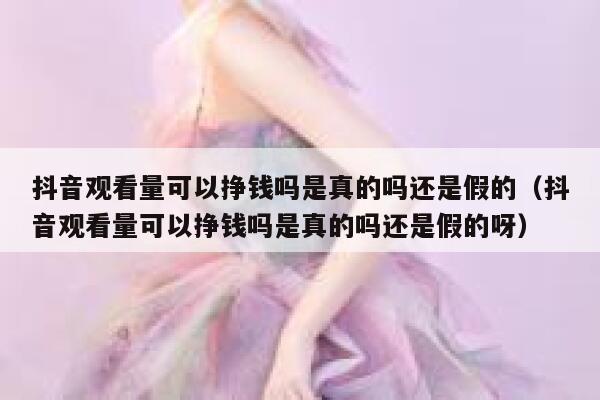 抖音观看量可以挣钱吗是真的吗还是假的（抖音观看量可以挣钱吗是真的吗还是假的呀） 第1张