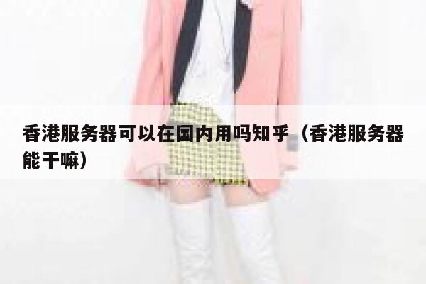 香港服务器可以在国内用吗知乎（香港服务器能干嘛） 第1张