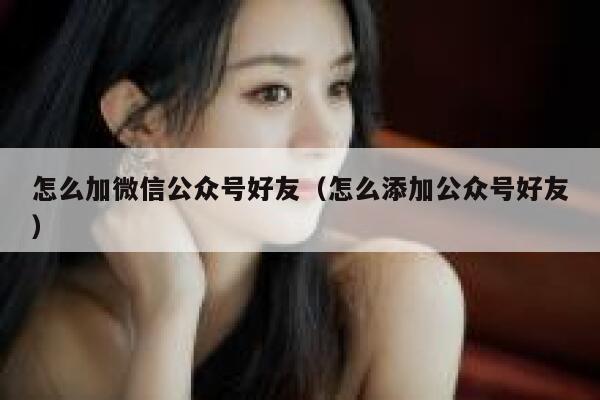 怎么加微信公众号好友（怎么添加公众号好友） 第1张