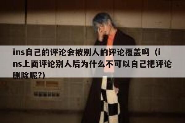 ins自己的评论会被别人的评论覆盖吗（ins上面评论别人后为什么不可以自己把评论删除呢?） 第1张