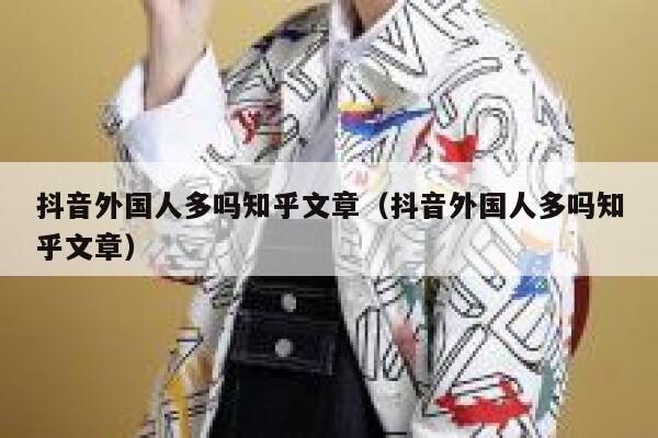 抖音外国人多吗知乎文章（抖音外国人多吗知乎文章） 第1张