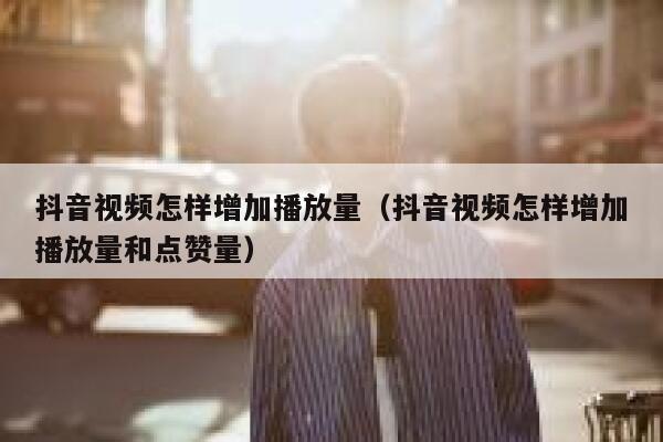 抖音视频怎样增加播放量（抖音视频怎样增加播放量和点赞量） 第1张