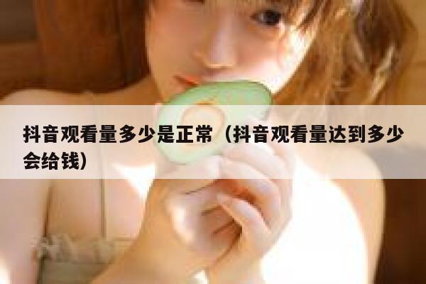 抖音观看量多少是正常（抖音观看量达到多少会给钱） 第1张