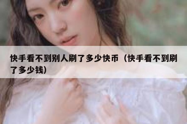 快手看不到别人刷了多少快币（快手看不到刷了多少钱） 第1张