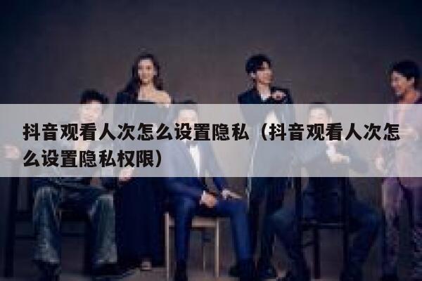 抖音观看人次怎么设置隐私（抖音观看人次怎么设置隐私权限） 第1张