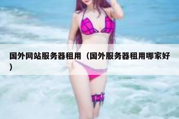 国外网站服务器租用（国外服务器租用哪家好） 第1张