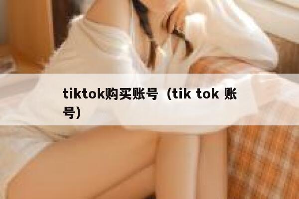 tiktok购买账号（tik tok 账号） 第1张
