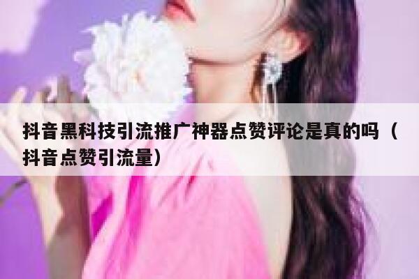 抖音黑科技引流推广神器点赞评论是真的吗（抖音点赞引流量） 第1张