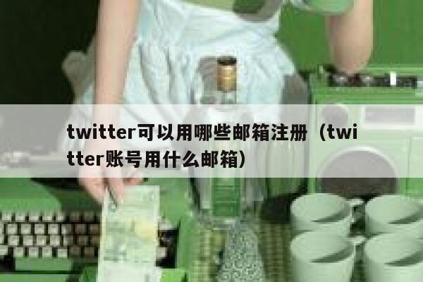 twitter可以用哪些邮箱注册（twitter账号用什么邮箱） 第1张
