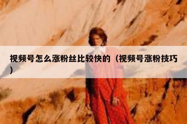 视频号怎么涨粉丝比较快的（视频号涨粉技巧） 第1张