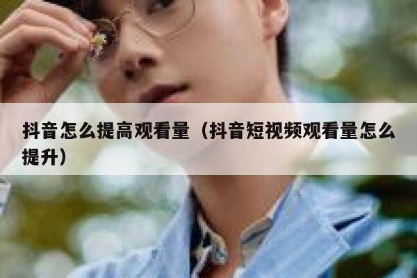 抖音怎么提高观看量（抖音短视频观看量怎么提升） 第1张