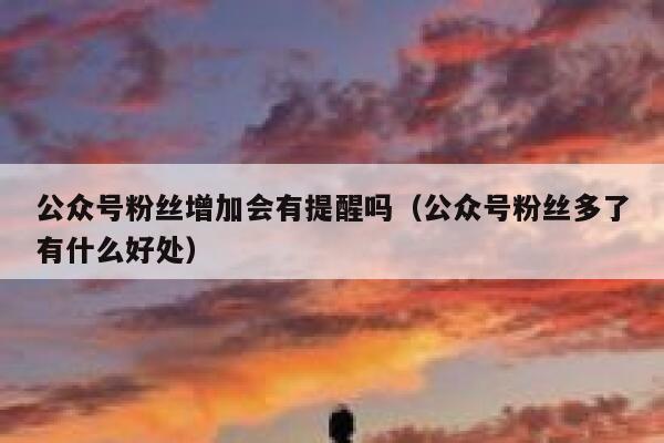 公众号粉丝增加会有提醒吗（公众号粉丝多了有什么好处） 第1张