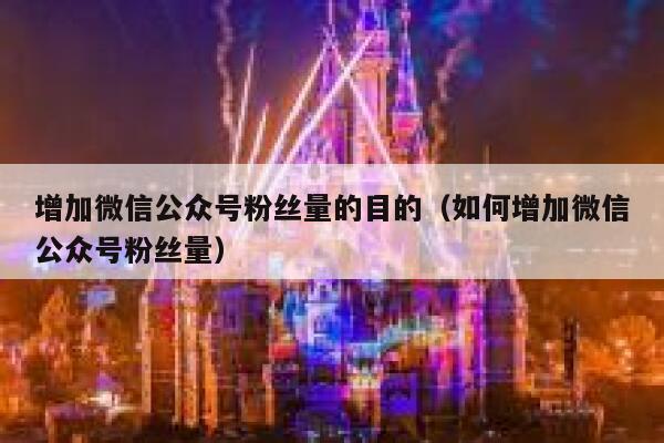 增加微信公众号粉丝量的目的（如何增加微信公众号粉丝量） 第1张