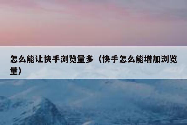 怎么能让快手浏览量多（快手怎么能增加浏览量） 第1张