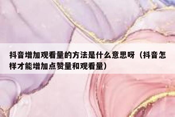 抖音增加观看量的方法是什么意思呀（抖音怎样才能增加点赞量和观看量） 第1张