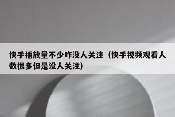 快手播放量不少咋没人关注（快手视频观看人数很多但是没人关注） 第1张