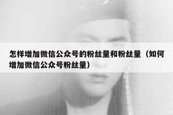 怎样增加微信公众号的粉丝量和粉丝量（如何增加微信公众号粉丝量） 第1张