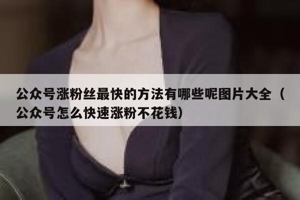 公众号涨粉丝最快的方法有哪些呢图片大全（公众号怎么快速涨粉不花钱） 第1张