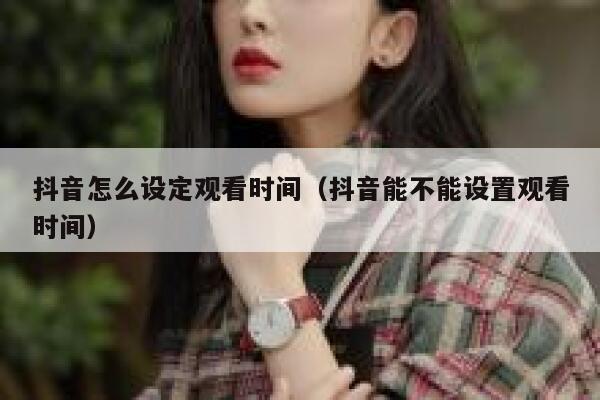 抖音怎么设定观看时间（抖音能不能设置观看时间） 第1张