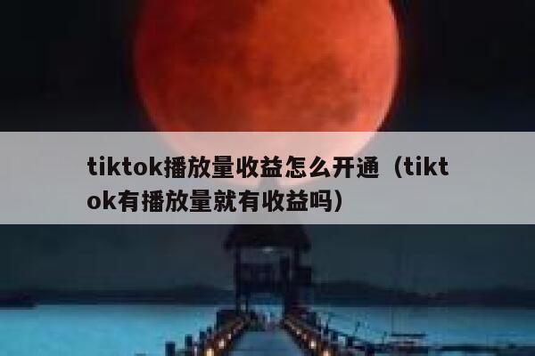 tiktok播放量收益怎么开通（tiktok有播放量就有收益吗） 第1张