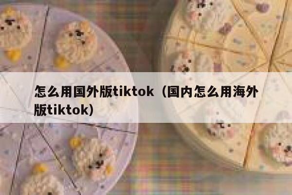 怎么用国外版tiktok（国内怎么用海外版tiktok） 第1张