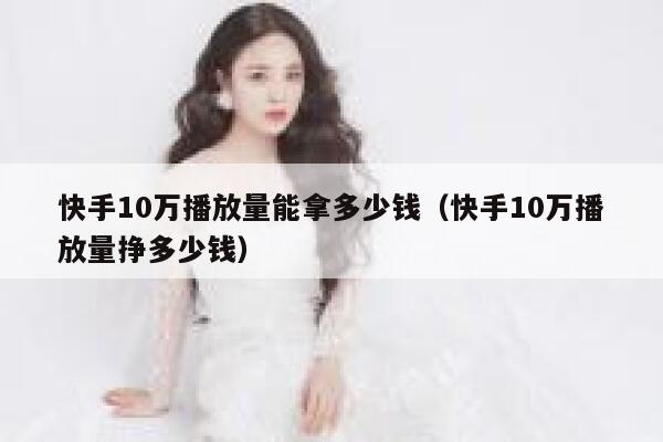 快手10万播放量能拿多少钱（快手10万播放量挣多少钱） 第1张