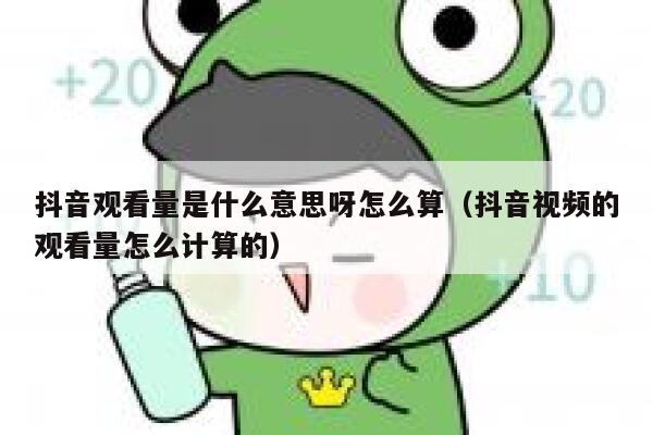 抖音观看量是什么意思呀怎么算（抖音视频的观看量怎么计算的） 第1张