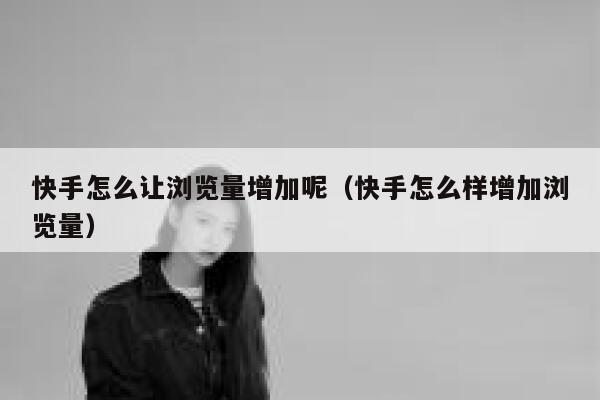 快手怎么让浏览量增加呢（快手怎么样增加浏览量） 第1张