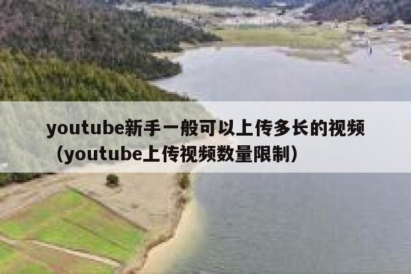 youtube新手一般可以上传多长的视频（youtube上传视频数量限制） 第1张