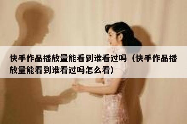 快手作品播放量能看到谁看过吗（快手作品播放量能看到谁看过吗怎么看） 第1张