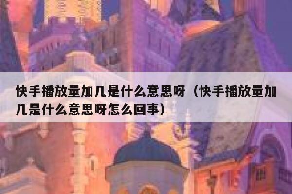 快手播放量加几是什么意思呀（快手播放量加几是什么意思呀怎么回事） 第1张