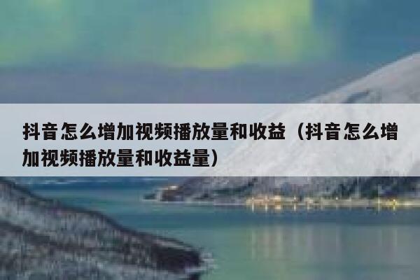 抖音怎么增加视频播放量和收益（抖音怎么增加视频播放量和收益量） 第1张