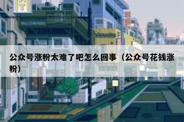 公众号涨粉太难了吧怎么回事（公众号花钱涨粉） 第1张