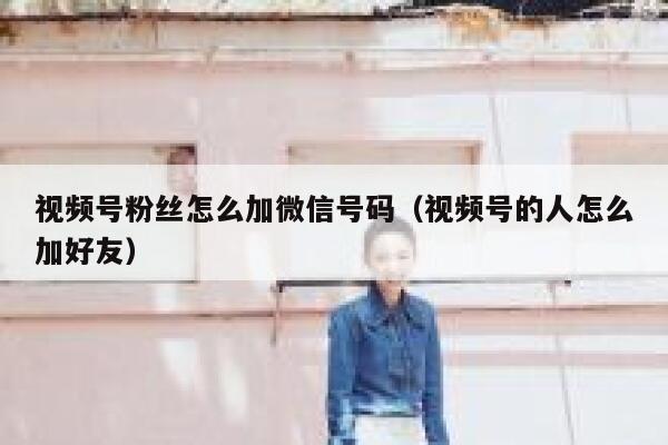 视频号粉丝怎么加微信号码（视频号的人怎么加好友） 第1张