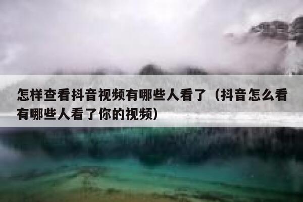 怎样查看抖音视频有哪些人看了（抖音怎么看有哪些人看了你的视频） 第1张